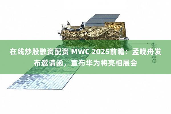 在线炒股融资配资 MWC 2025前瞻：孟晚舟发布邀请函，宣布华为将亮相展会