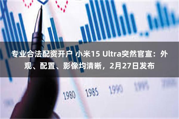 专业合法配资开户 小米15 Ultra突然官宣：外观、配置、影像均清晰，2月27日发布