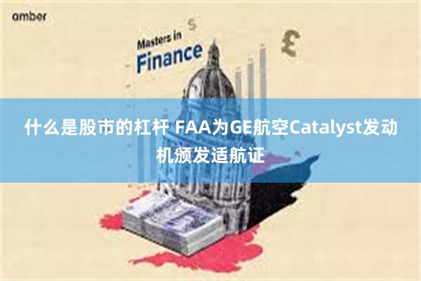 什么是股市的杠杆 FAA为GE航空Catalyst发动机颁发适航证