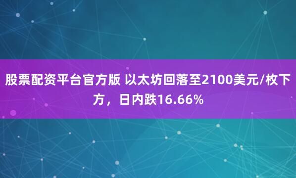 股票配资平台官方版 以太坊回落至2100美元/枚下方，日内跌16.66%