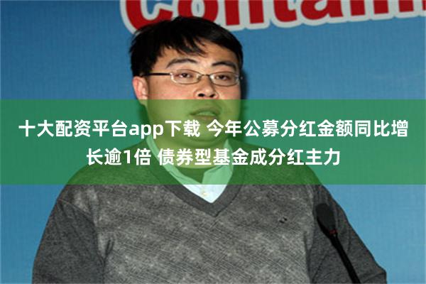 十大配资平台app下载 今年公募分红金额同比增长逾1倍 债券型基金成分红主力