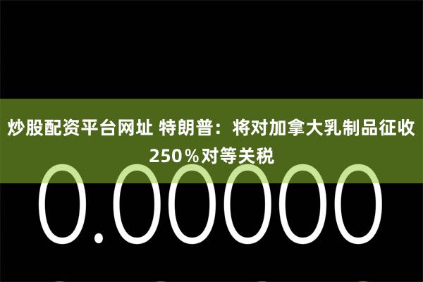 炒股配资平台网址 特朗普：将对加拿大乳制品征收250％对等关税