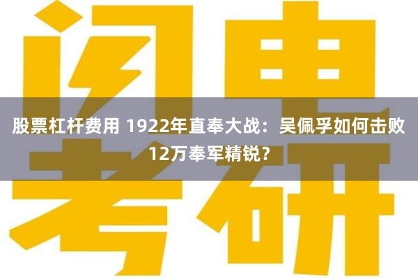 股票杠杆费用 1922年直奉大战：吴佩孚如何击败12万奉军精锐？