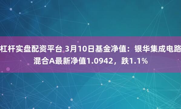 杠杆实盘配资平台 3月10日基金净值：银华集成电路混合A最新净值1.0942，跌1.1%