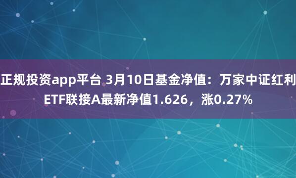 正规投资app平台 3月10日基金净值：万家中证红利ETF联接A最新净值1.626，涨0.27%