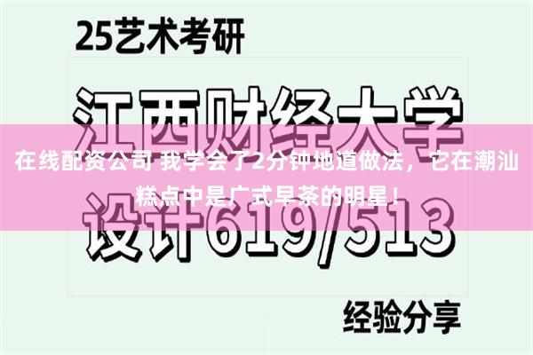 在线配资公司 我学会了2分钟地道做法，它在潮汕糕点中是广式早茶的明星！